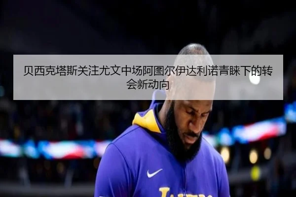 贝西克塔斯关注尤文中场阿图尔伊达利诺青睐下的转会新动向