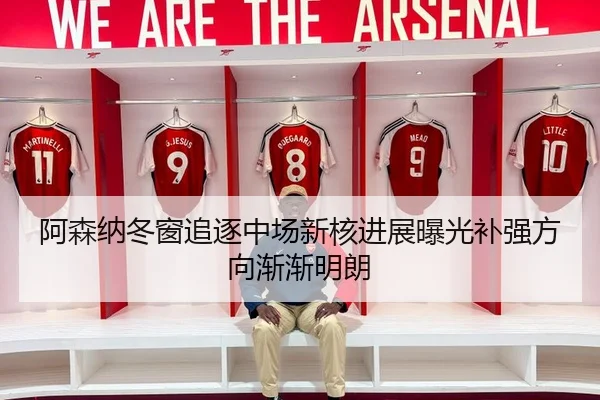 阿森纳冬窗追逐中场新核进展曝光补强方向渐渐明朗