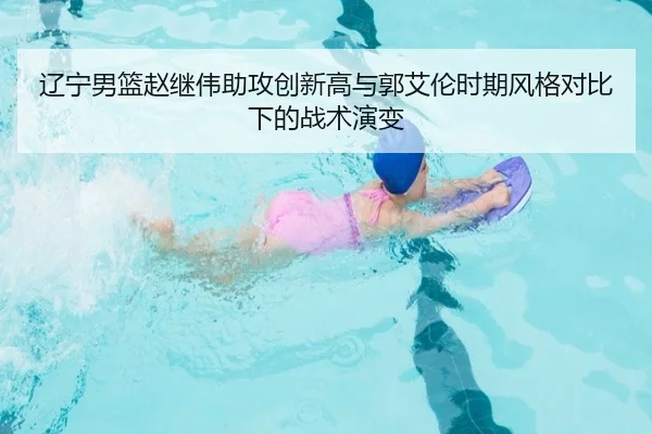 辽宁男篮赵继伟助攻创新高与郭艾伦时期风格对比下的战术演变